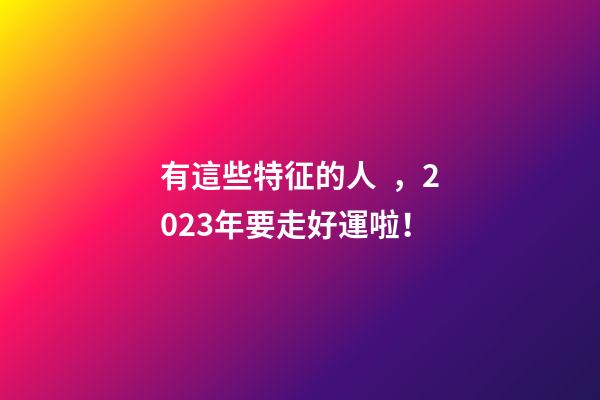有這些特征的人，2023年要走好運啦！